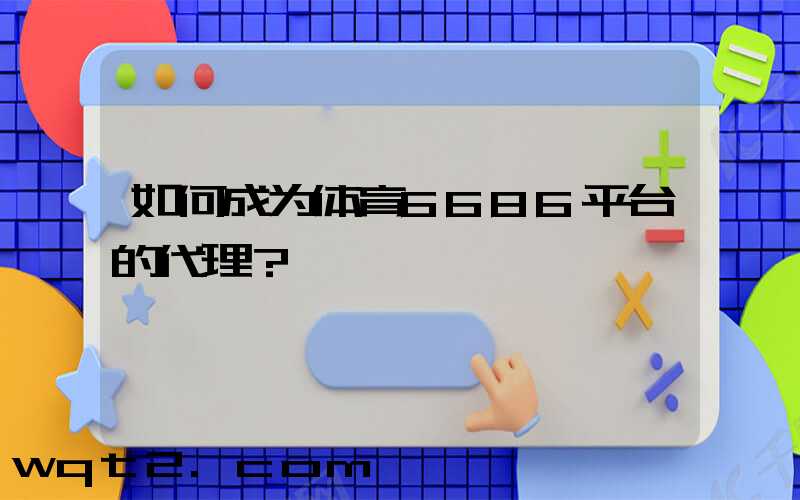 如何成为体育6686平台的代理？