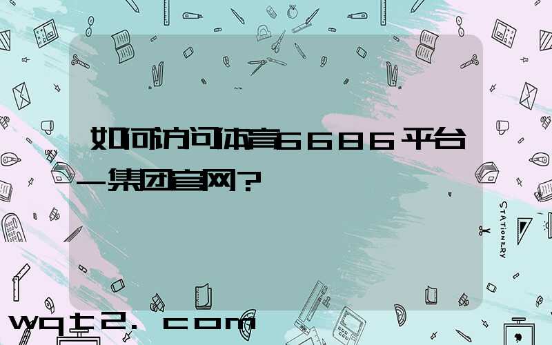 如何访问体育6686平台-集团官网？