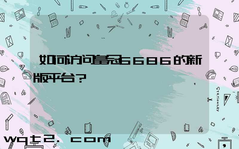 如何访问皇冠6686的新版平台？