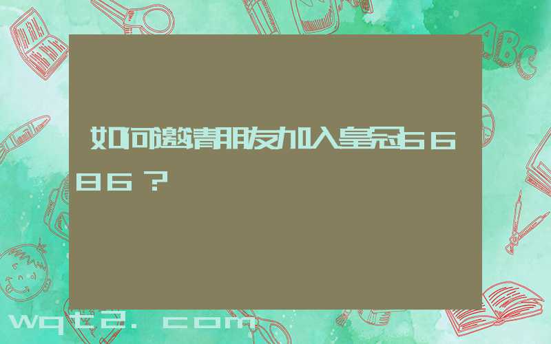 如何邀请朋友加入皇冠6686？