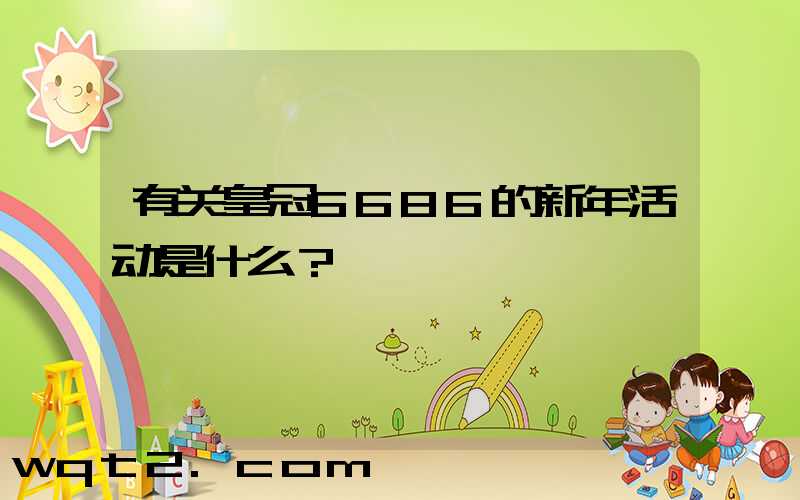 有关皇冠6686的新年活动是什么？